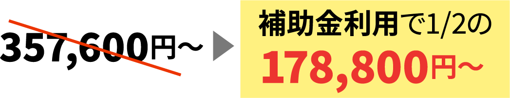  補助金利用で1/2の178,800円〜